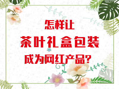 在山東，如何讓茶葉禮盒包裝成為網(wǎng)紅產(chǎn)品？